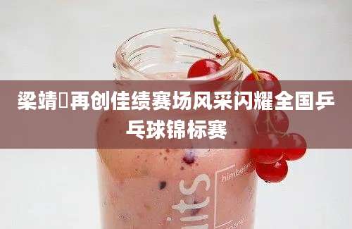 梁靖崑再创佳绩赛场风采闪耀全国乒乓球锦标赛