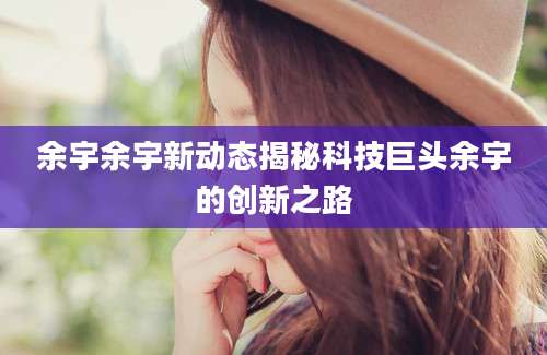 余宇余宇新动态揭秘科技巨头余宇的创新之路