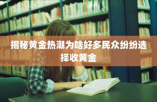 揭秘黄金热潮为啥好多民众纷纷选择收黄金