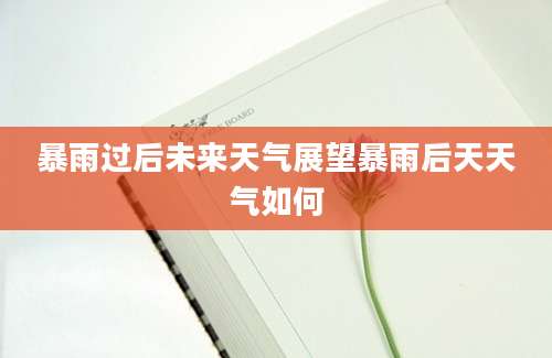 暴雨过后未来天气展望暴雨后天天气如何