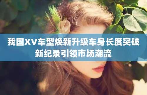 我国XV车型焕新升级车身长度突破新纪录引领市场潮流