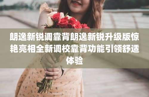 朗逸新锐调靠背朗逸新锐升级版惊艳亮相全新调校靠背功能引领舒适体验