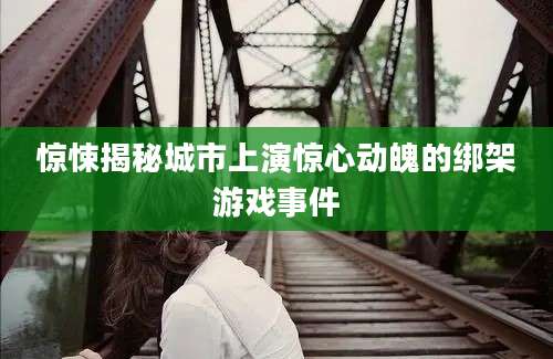 惊悚揭秘城市上演惊心动魄的绑架游戏事件