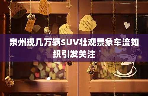泉州现几万辆SUV壮观景象车流如织引发关注
