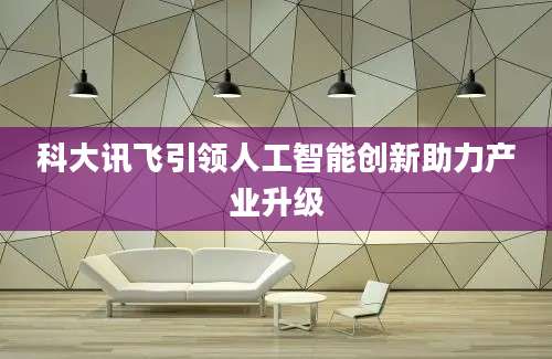 科大讯飞引领人工智能创新助力产业升级