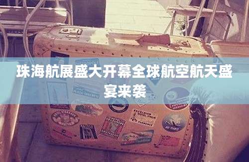 珠海航展盛大开幕全球航空航天盛宴来袭