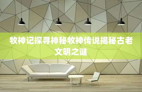 牧神记探寻神秘牧神传说揭秘古老文明之谜