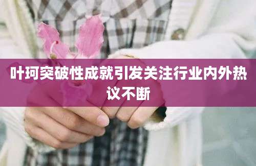 叶珂突破性成就引发关注行业内外热议不断