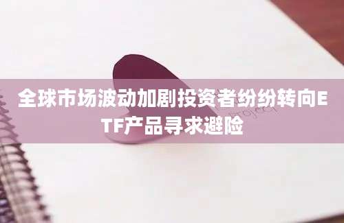 全球市场波动加剧投资者纷纷转向ETF产品寻求避险