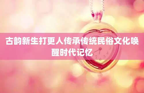 古韵新生打更人传承传统民俗文化唤醒时代记忆