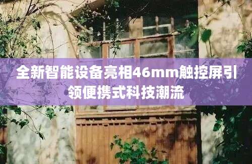 全新智能设备亮相46mm触控屏引领便携式科技潮流