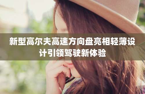 新型高尔夫高速方向盘亮相轻薄设计引领驾驶新体验