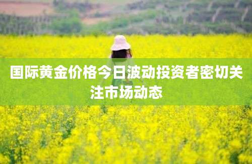 国际黄金价格今日波动投资者密切关注市场动态