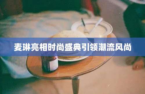 麦琳亮相时尚盛典引领潮流风尚