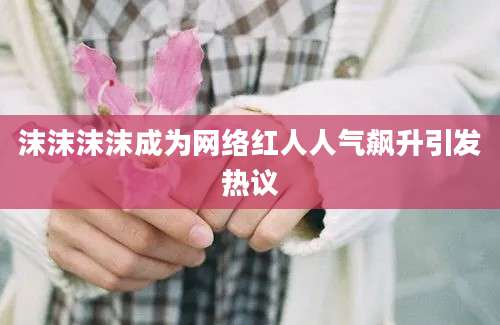 沫沫沫沫成为网络红人人气飙升引发热议