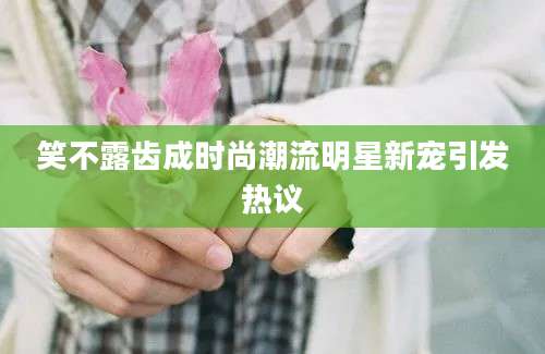 笑不露齿成时尚潮流明星新宠引发热议