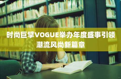 时尚巨擘VOGUE举办年度盛事引领潮流风尚新篇章