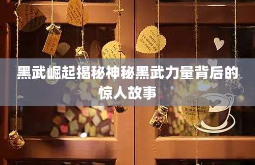 黑武崛起揭秘神秘黑武力量背后的惊人故事