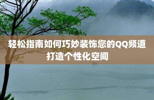 轻松指南如何巧妙装饰您的QQ频道打造个性化空间