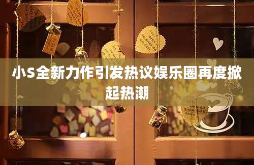 小S全新力作引发热议娱乐圈再度掀起热潮