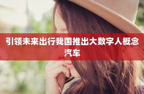 引领未来出行我国推出大数字人概念汽车
