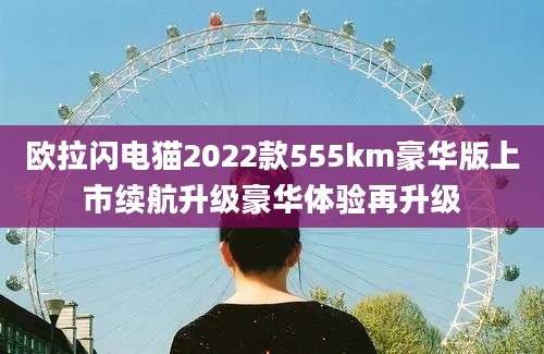欧拉闪电猫2022款555km豪华版上市续航升级豪华体验再升级