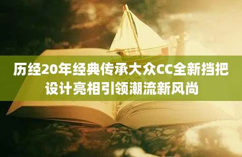 历经20年经典传承大众CC全新挡把设计亮相引领潮流新风尚