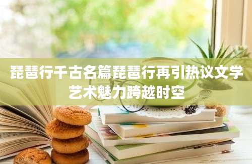 琵琶行千古名篇琵琶行再引热议文学艺术魅力跨越时空