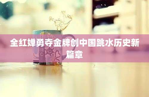 全红婵勇夺金牌创中国跳水历史新篇章