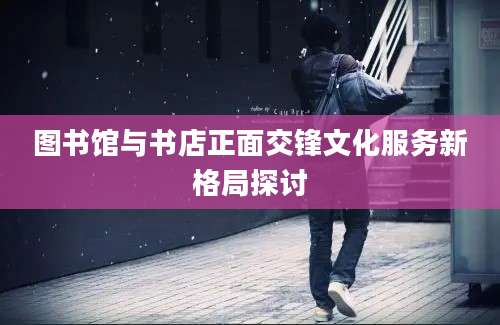 图书馆与书店正面交锋文化服务新格局探讨