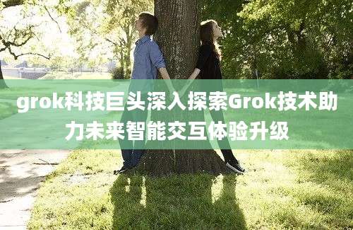 grok科技巨头深入探索Grok技术助力未来智能交互体验升级