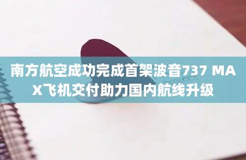 南方航空成功完成首架波音737 MAX飞机交付助力国内航线升级