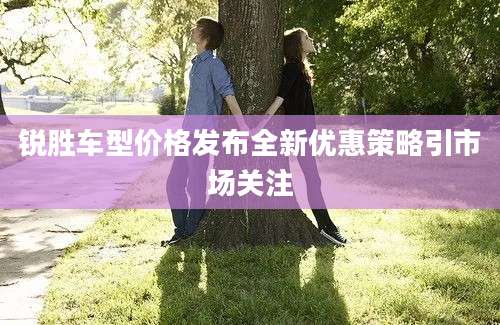 锐胜车型价格发布全新优惠策略引市场关注
