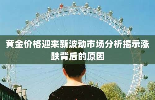 黄金价格迎来新波动市场分析揭示涨跌背后的原因