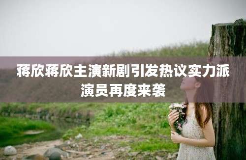 蒋欣蒋欣主演新剧引发热议实力派演员再度来袭