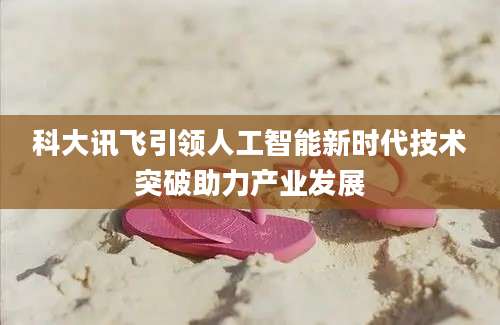 科大讯飞引领人工智能新时代技术突破助力产业发展
