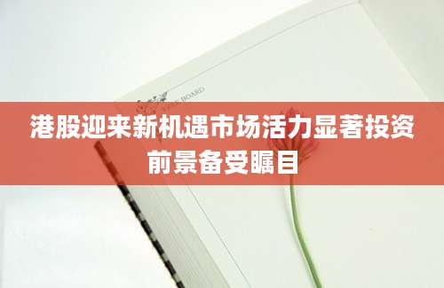 港股迎来新机遇市场活力显著投资前景备受瞩目