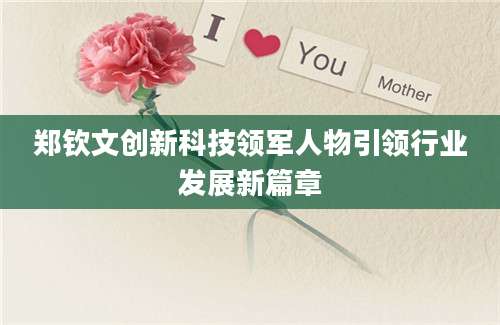 郑钦文创新科技领军人物引领行业发展新篇章
