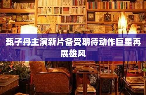 甄子丹主演新片备受期待动作巨星再展雄风
