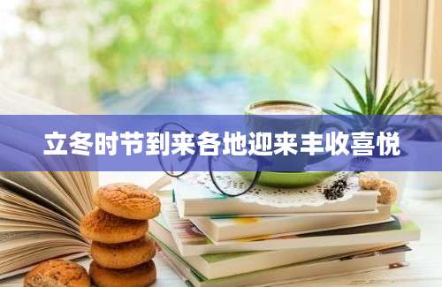 立冬时节到来各地迎来丰收喜悦