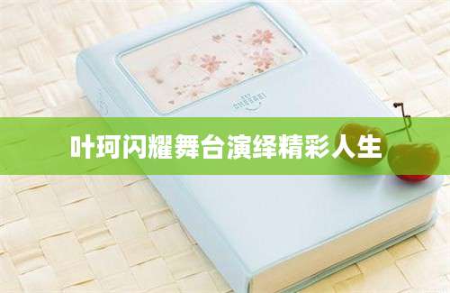 叶珂闪耀舞台演绎精彩人生