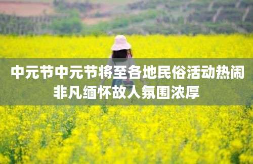 中元节中元节将至各地民俗活动热闹非凡缅怀故人氛围浓厚