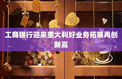 工商银行迎来重大利好业务拓展再创新高