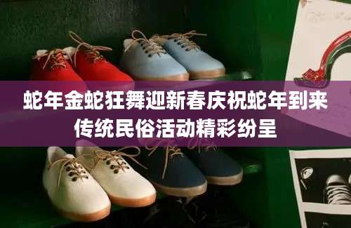 蛇年金蛇狂舞迎新春庆祝蛇年到来传统民俗活动精彩纷呈