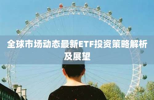 全球市场动态最新ETF投资策略解析及展望