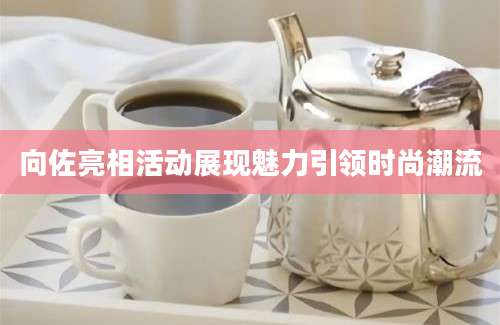 向佐亮相活动展现魅力引领时尚潮流