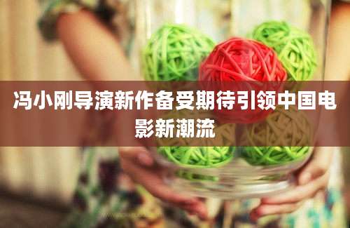 冯小刚导演新作备受期待引领中国电影新潮流