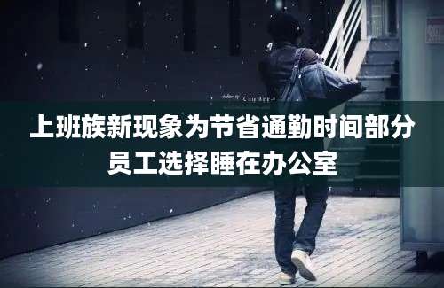 上班族新现象为节省通勤时间部分员工选择睡在办公室