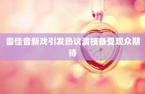 雷佳音新戏引发热议演技备受观众期待