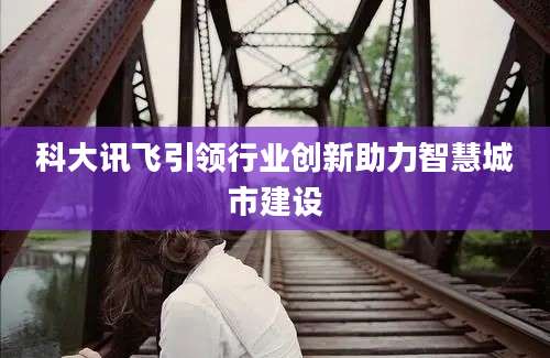 科大讯飞引领行业创新助力智慧城市建设